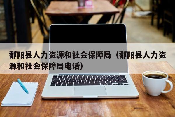 鄱阳县人力资源和社会保障局（鄱阳县人力资源和社会保障局电话）