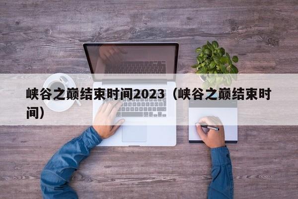 峡谷之巅结束时间2023（峡谷之巅结束时间）