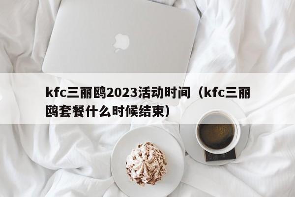 kfc三丽鸥2023活动时间（kfc三丽鸥套餐什么时候结束）