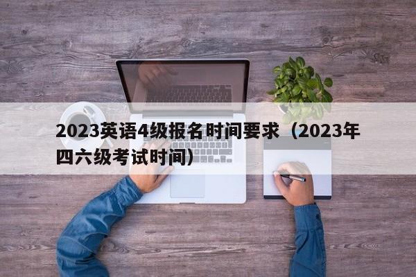 2023英语4级报名时间要求（2023年四六级考试时间）