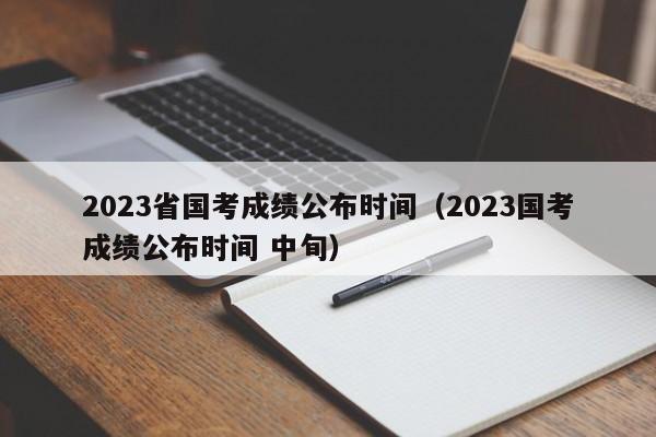 2023省国考成绩公布时间（2023国考成绩公布时间 中旬）