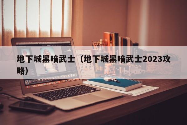 地下城黑暗武士（地下城黑暗武士2023攻略）