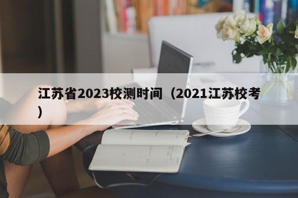 江苏省2023校测时间（2021江苏校考）