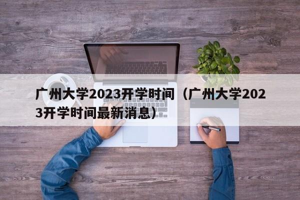 广州大学2023开学时间（广州大学2023开学时间最新消息）