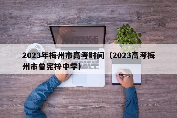 2023年梅州市高考时间（2023高考梅州市曾宪梓中学）