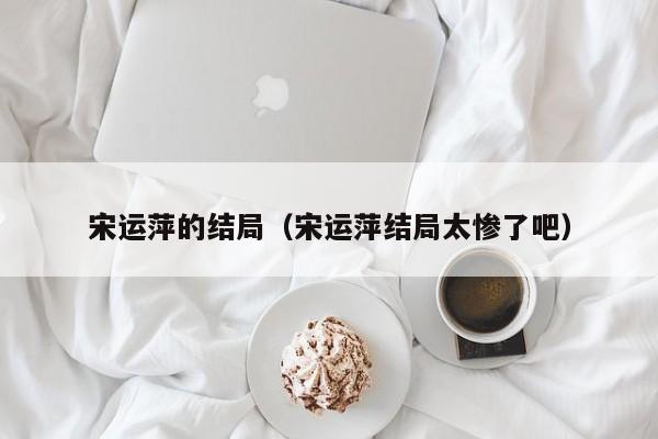 宋运萍的结局（宋运萍结局太惨了吧）