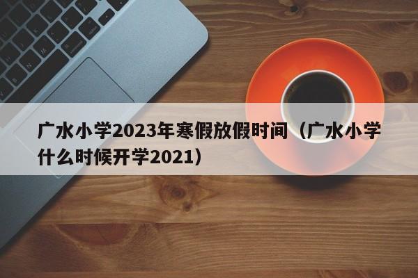 广水小学2023年寒假放假时间（广水小学什么时候开学2021）