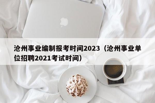 沧州事业编制报考时间2023（沧州事业单位招聘2021考试时间）