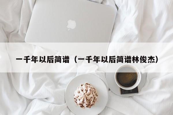 一千年以后简谱（一千年以后简谱林俊杰）