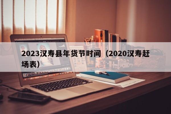 2023汉寿县年货节时间（2020汉寿赶场表）