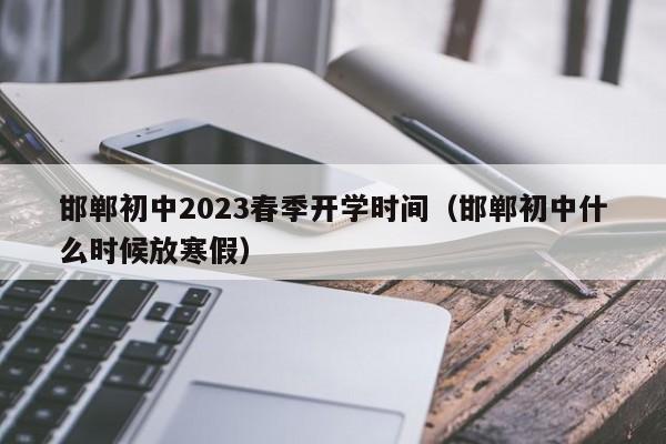 邯郸初中2023春季开学时间（邯郸初中什么时候放寒假）