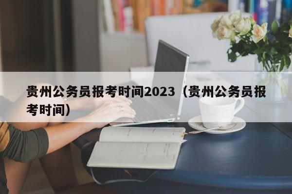 贵州公务员报考时间2023（贵州公务员报考时间）