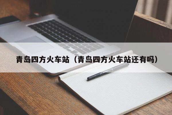 青岛四方火车站（青岛四方火车站还有吗）