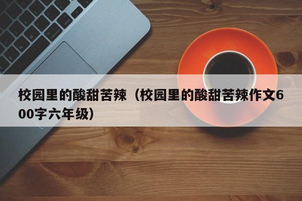 校园里的酸甜苦辣（校园里的酸甜苦辣作文600字六年级）