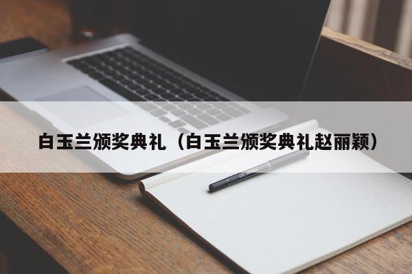 白玉兰颁奖典礼（白玉兰颁奖典礼赵丽颖）