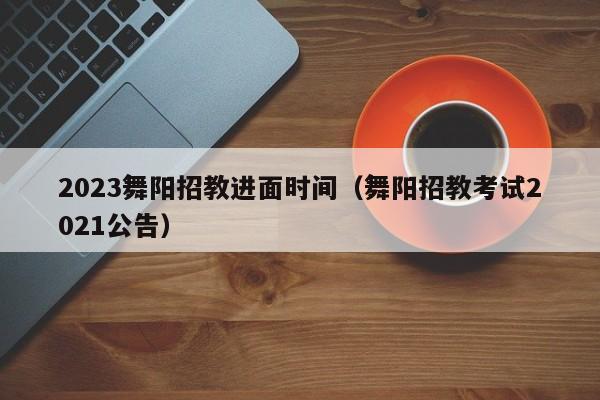 2023舞阳招教进面时间（舞阳招教考试2021公告）