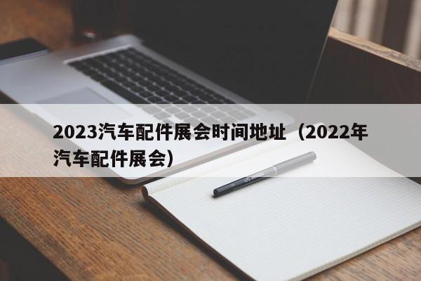 2023汽车配件展会时间地址（2022年汽车配件展会）