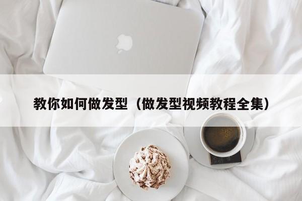 教你如何做发型（做发型视频教程全集）