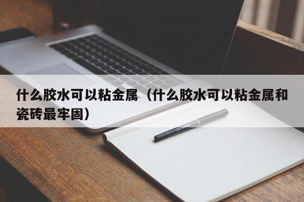 什么胶水可以粘金属（什么胶水可以粘金属和瓷砖最牢固）