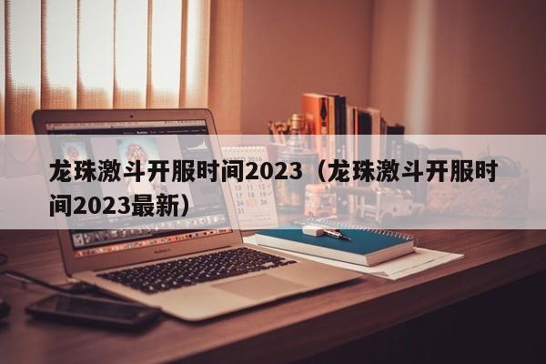 龙珠激斗开服时间2023（龙珠激斗开服时间2023最新）