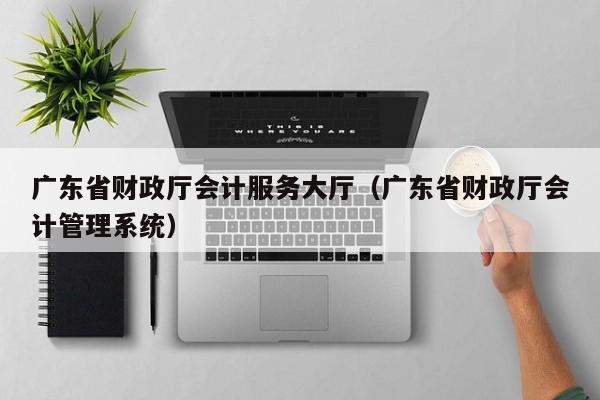 广东省财政厅会计服务大厅（广东省财政厅会计管理系统）