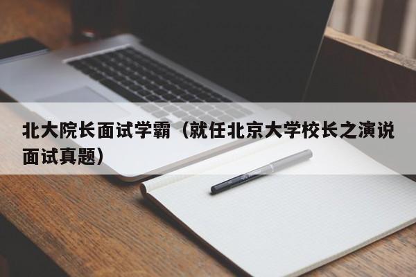 北大院长面试学霸（就任北京大学校长之演说面试真题）