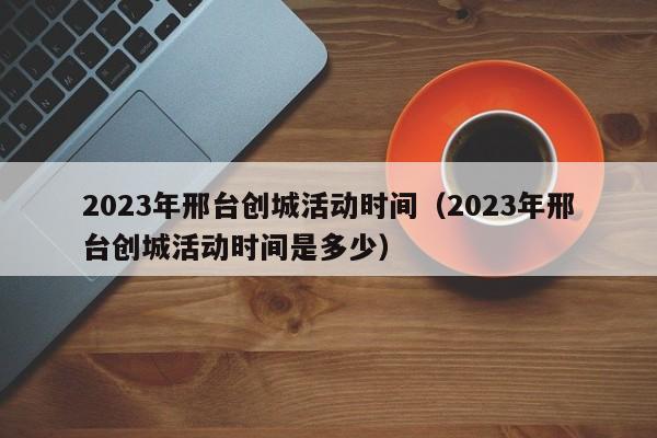 2023年邢台创城活动时间（2023年邢台创城活动时间是多少）