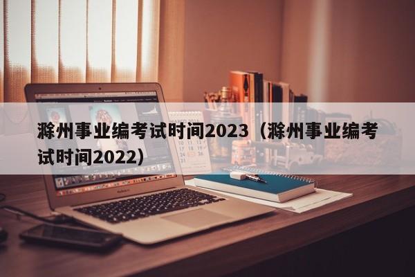 滁州事业编考试时间2023（滁州事业编考试时间2022）