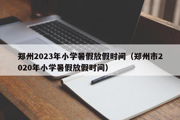 郑州2023年小学暑假放假时间（郑州市2020年小学暑假放假时间）