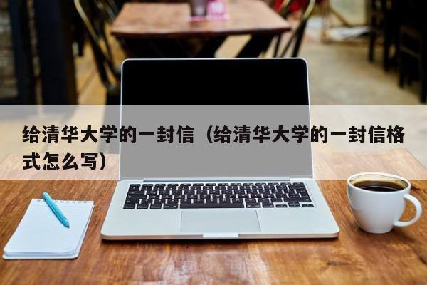 给清华大学的一封信（给清华大学的一封信格式怎么写）