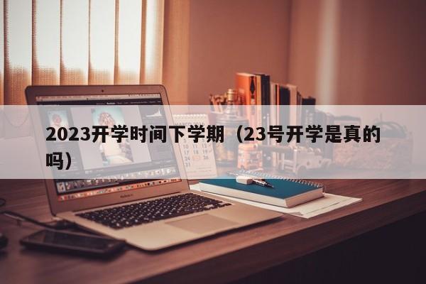 2023开学时间下学期（23号开学是真的吗）