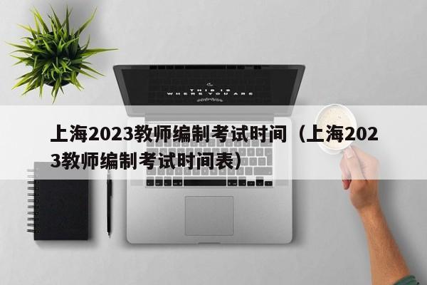 上海2023教师编制考试时间（上海2023教师编制考试时间表）