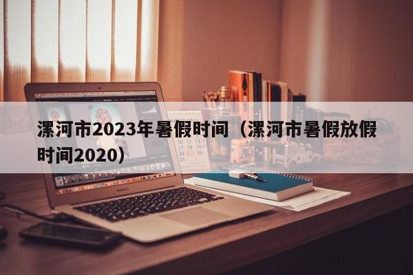 漯河市2023年暑假时间（漯河市暑假放假时间2020）