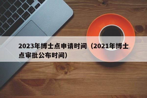 2023年博士点申请时间（2021年博士点审批公布时间）