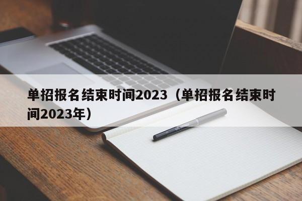 单招报名结束时间2023（单招报名结束时间2023年）