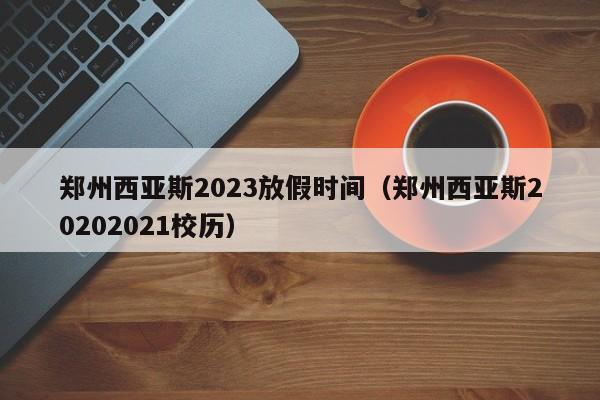 郑州西亚斯2023放假时间（郑州西亚斯20202021校历）