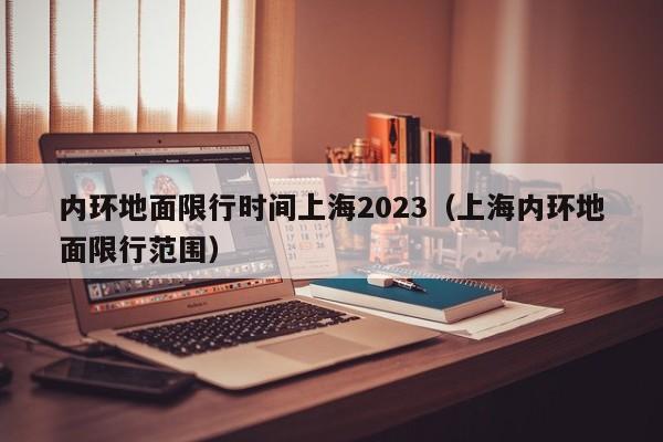 内环地面限行时间上海2023（上海内环地面限行范围）