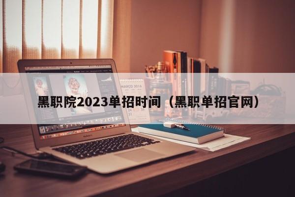 黑职院2023单招时间（黑职单招官网）