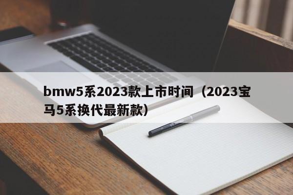 bmw5系2023款上市时间（2023宝马5系换代最新款）