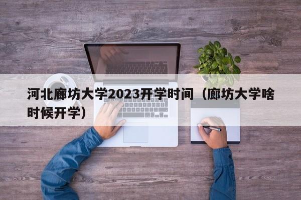 河北廊坊大学2023开学时间（廊坊大学啥时候开学）