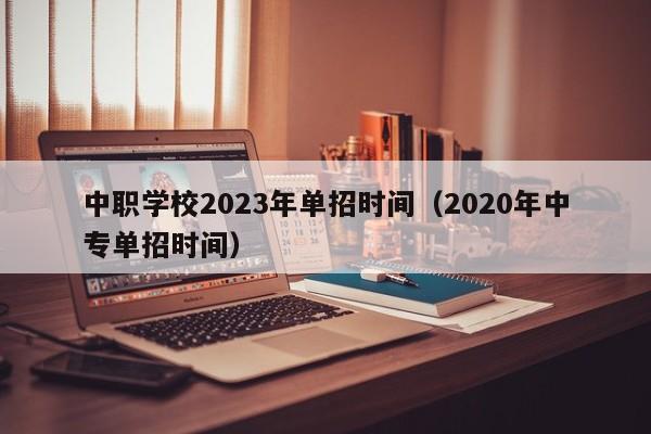 中职学校2023年单招时间（2020年中专单招时间）