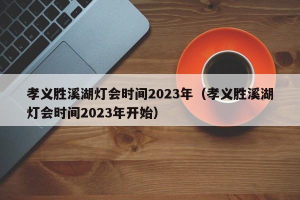 孝义胜溪湖灯会时间2023年（孝义胜溪湖灯会时间2023年开始）