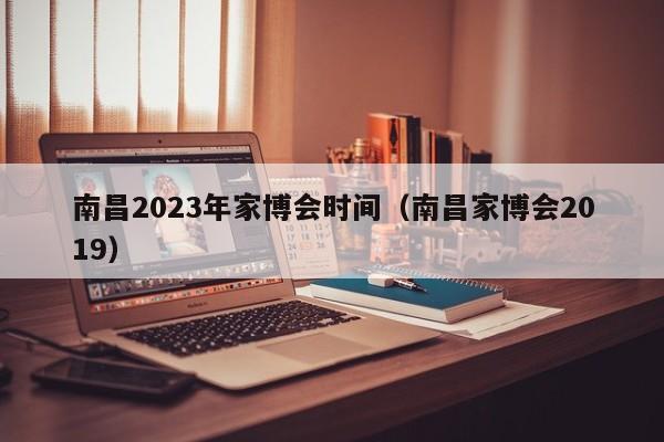 南昌2023年家博会时间（南昌家博会2019）