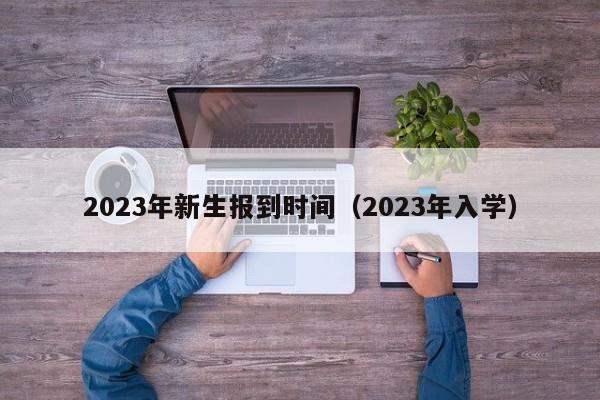 2023年新生报到时间（2023年入学）