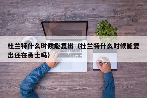 杜兰特什么时候能复出（杜兰特什么时候能复出还在勇士吗）