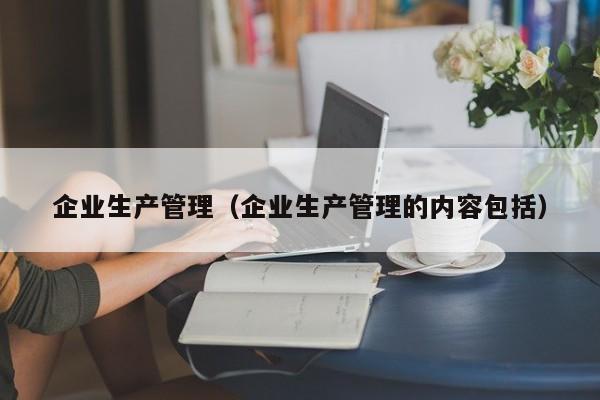 企业生产管理（企业生产管理的内容包括）