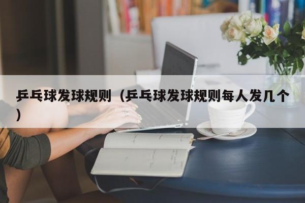 乒乓球发球规则（乒乓球发球规则每人发几个）