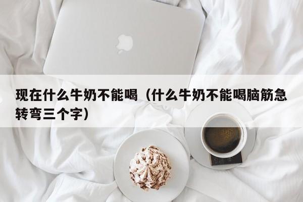 现在什么牛奶不能喝（什么牛奶不能喝脑筋急转弯三个字）