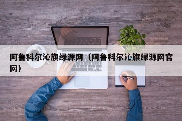 阿鲁科尔沁旗绿源网（阿鲁科尔沁旗绿源网官网）