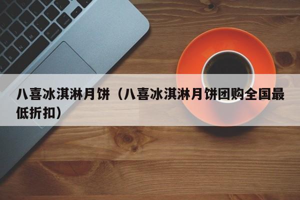 八喜冰淇淋月饼（八喜冰淇淋月饼团购全国最低折扣）